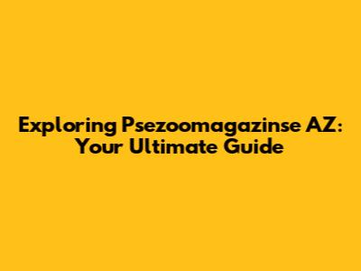 Exploring Psezoomagazinse AZ: Your Ultimate Guide
