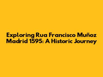 Exploring Rua Francisco Muñoz Madrid 1595: A Historic Journey