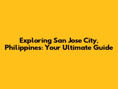 Exploring San Jose City, Philippines: Your Ultimate Guide