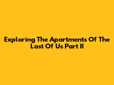 Exploring The Apartments Of The Last Of Us Part II