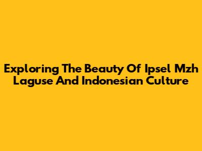 Exploring The Beauty Of 'Ipsel Mzh Laguse' And Indonesian Culture