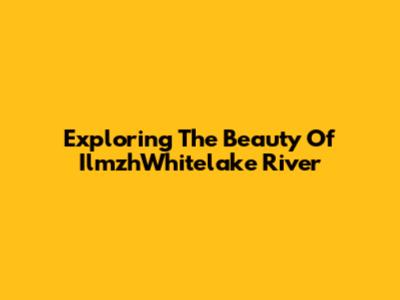 Exploring The Beauty Of IlmzhWhitelake River