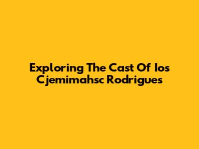 Exploring The Cast Of Ios Cjemimahsc Rodrigues