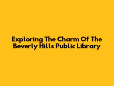 Exploring The Charm Of The Beverly Hills Public Library