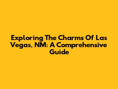Exploring The Charms Of Las Vegas, NM: A Comprehensive Guide