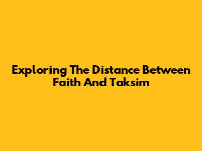 Exploring The Distance Between Faith And Taksim