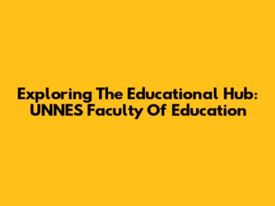 Exploring The Educational Hub: UNNES Faculty Of Education