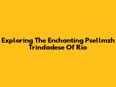Exploring The Enchanting Psellmzh Trindadese Of Rio