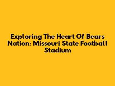 Exploring The Heart Of Bears Nation: Missouri State Football Stadium