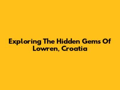 Exploring The Hidden Gems Of Lowren, Croatia