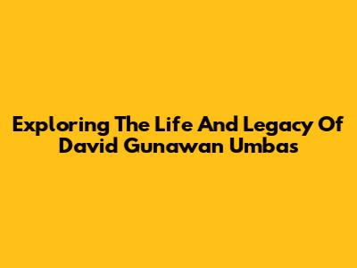 Exploring The Life And Legacy Of David Gunawan Umbas