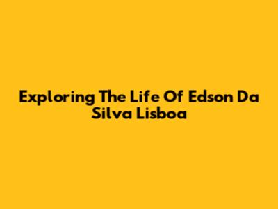 Exploring The Life Of Edson Da Silva Lisboa
