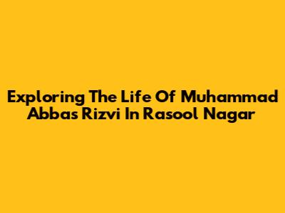 Exploring The Life Of Muhammad Abbas Rizvi In Rasool Nagar