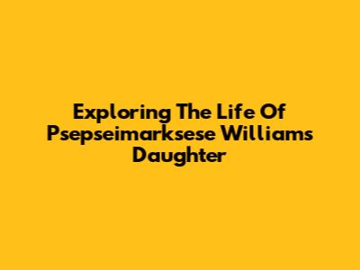 Exploring The Life Of Psepseimarksese Williams' Daughter