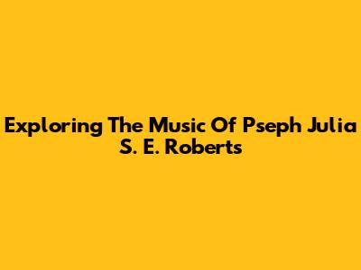 Exploring The Music Of Pseph Julia S. E. Roberts