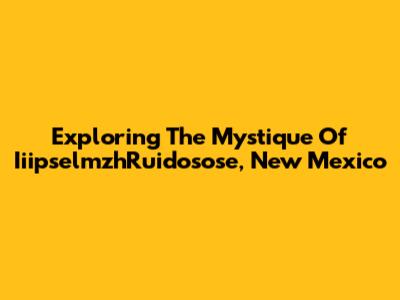 Exploring The Mystique Of IiipselmzhRuidosose, New Mexico