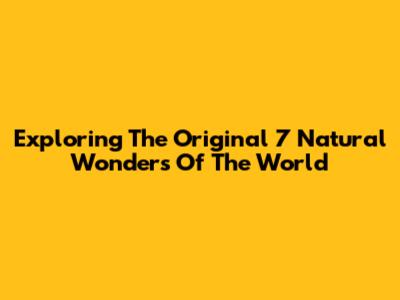 Exploring The Original 7 Natural Wonders Of The World