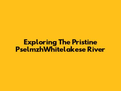 Exploring The Pristine PselmzhWhitelakese River