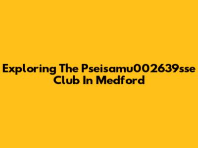 Exploring The Pseisamu002639sse Club In Medford