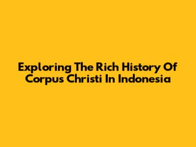 Exploring The Rich History Of Corpus Christi In Indonesia
