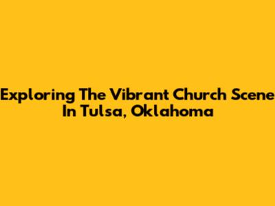 Exploring The Vibrant Church Scene In Tulsa, Oklahoma