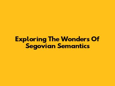 Exploring The Wonders Of Segovian Semantics