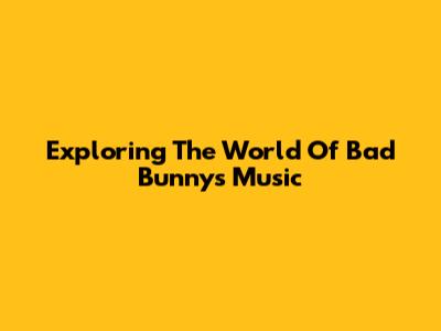 Exploring The World Of Bad Bunny's Music