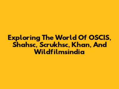 Exploring The World Of OSCIS, Shahsc, Scrukhsc, Khan, And Wildfilmsindia