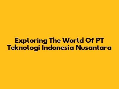 Exploring The World Of PT Teknologi Indonesia Nusantara