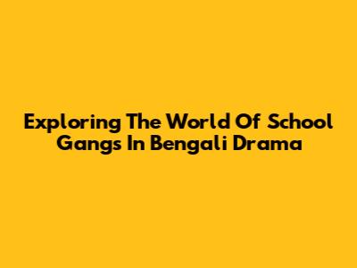 Exploring The World Of School Gangs In Bengali Drama