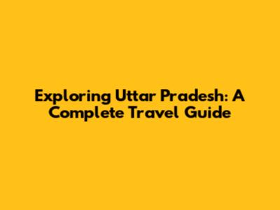 Exploring Uttar Pradesh: A Complete Travel Guide