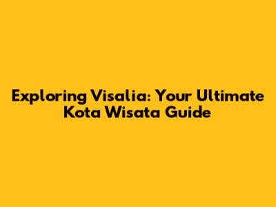 Exploring Visalia: Your Ultimate Kota Wisata Guide
