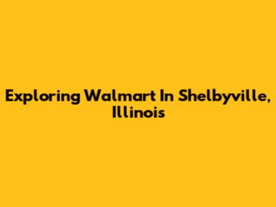 Exploring Walmart In Shelbyville, Illinois