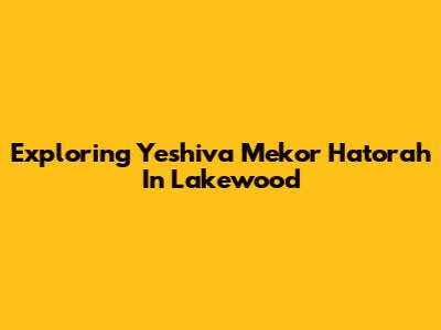 Exploring Yeshiva Mekor Hatorah In Lakewood