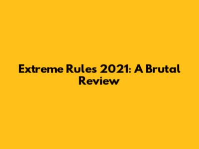 Extreme Rules 2021: A Brutal Review