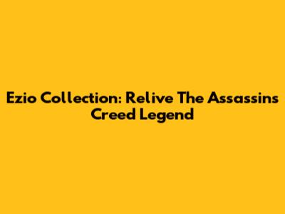Ezio Collection: Relive The Assassin's Creed Legend