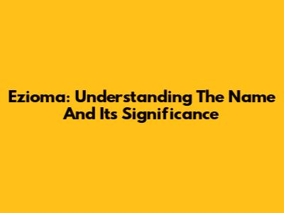 Ezioma: Understanding The Name And Its Significance