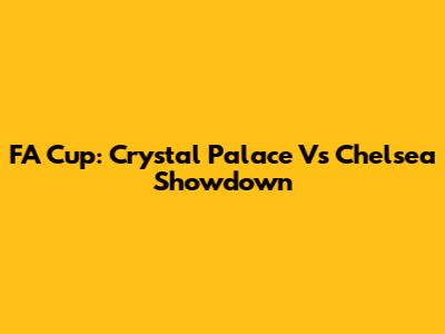 FA Cup: Crystal Palace Vs Chelsea Showdown