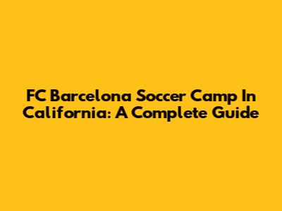 FC Barcelona Soccer Camp In California: A Complete Guide