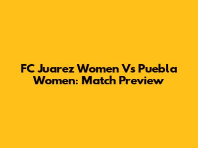 FC Juarez Women Vs Puebla Women: Match Preview