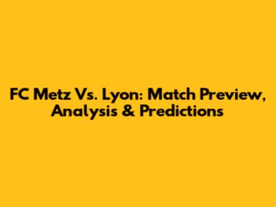 FC Metz Vs. Lyon: Match Preview, Analysis & Predictions