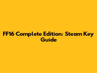 FF16 Complete Edition: Steam Key Guide