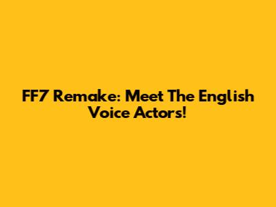 FF7 Remake: Meet The English Voice Actors!