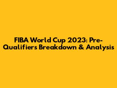FIBA World Cup 2023: Pre-Qualifiers Breakdown & Analysis