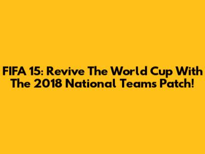 FIFA 15: Revive The World Cup With The 2018 National Teams Patch!