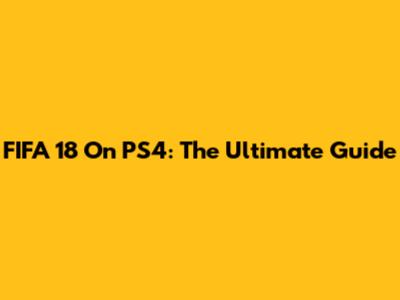 FIFA 18 On PS4: The Ultimate Guide