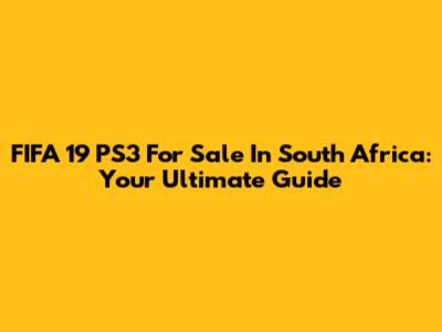 FIFA 19 PS3 For Sale In South Africa: Your Ultimate Guide