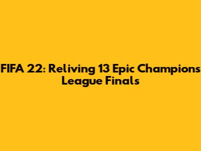 FIFA 22: Reliving 13 Epic Champions League Finals