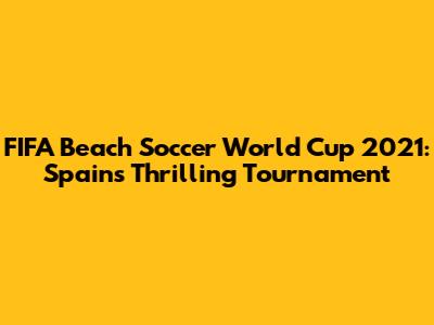 FIFA Beach Soccer World Cup 2021: Spain's Thrilling Tournament