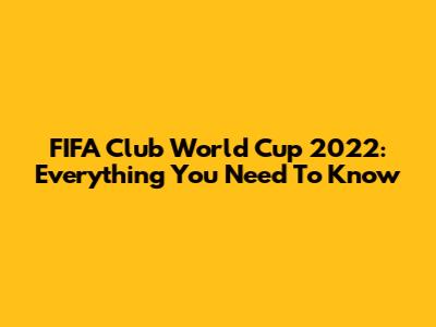 FIFA Club World Cup 2022: Everything You Need To Know